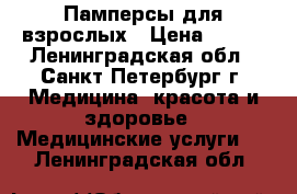 Памперсы для взрослых › Цена ­ 600 - Ленинградская обл., Санкт-Петербург г. Медицина, красота и здоровье » Медицинские услуги   . Ленинградская обл.